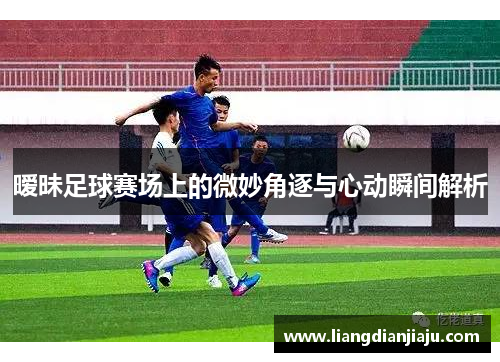 暧昧足球赛场上的微妙角逐与心动瞬间解析