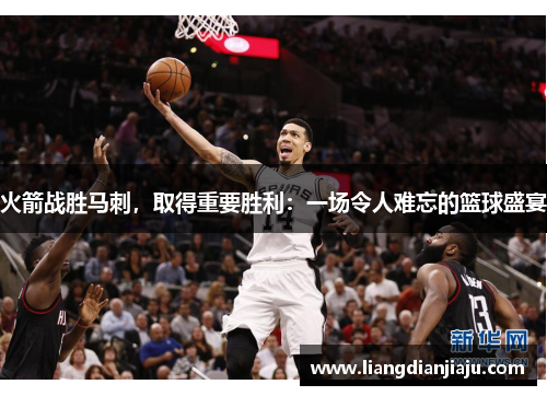 火箭战胜马刺，取得重要胜利：一场令人难忘的篮球盛宴