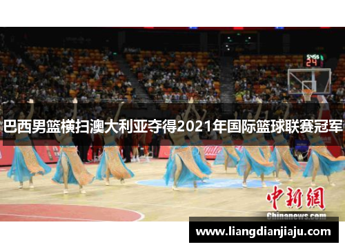 巴西男篮横扫澳大利亚夺得2021年国际篮球联赛冠军