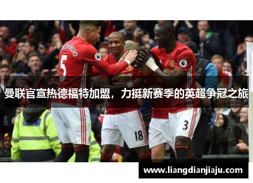 曼联官宣热德福特加盟，力挺新赛季的英超争冠之旅