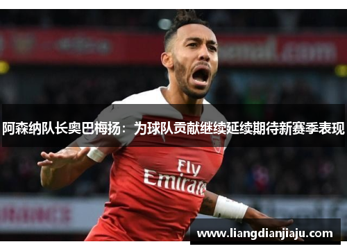 阿森纳队长奥巴梅扬：为球队贡献继续延续期待新赛季表现