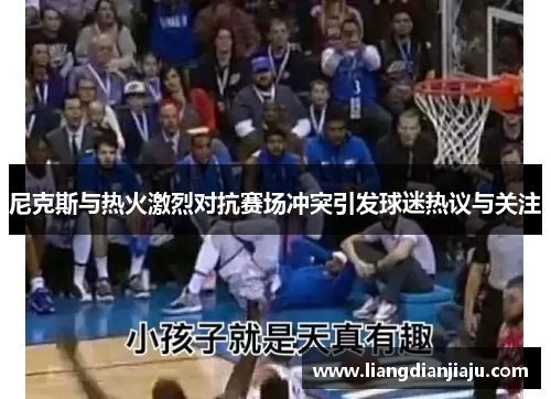 尼克斯与热火激烈对抗赛场冲突引发球迷热议与关注