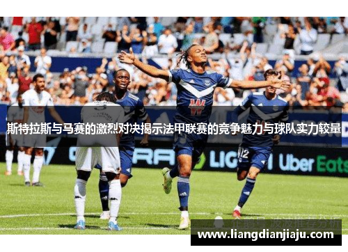 斯特拉斯与马赛的激烈对决揭示法甲联赛的竞争魅力与球队实力较量