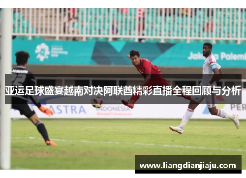 亚运足球盛宴越南对决阿联酋精彩直播全程回顾与分析