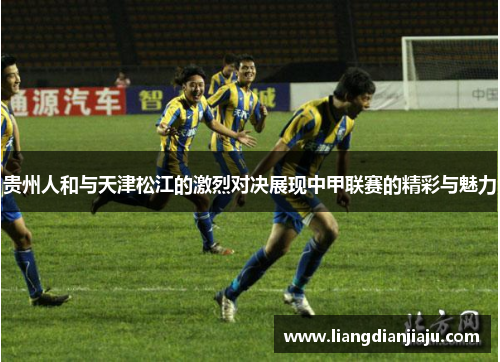 贵州人和与天津松江的激烈对决展现中甲联赛的精彩与魅力
