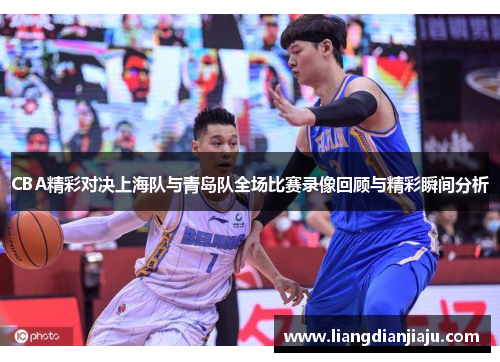 CBA精彩对决上海队与青岛队全场比赛录像回顾与精彩瞬间分析