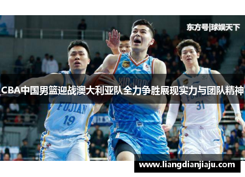 CBA中国男篮迎战澳大利亚队全力争胜展现实力与团队精神
