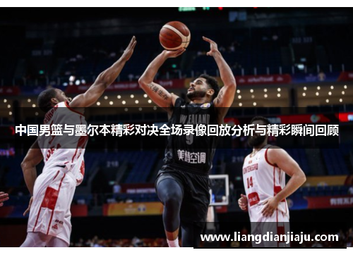 中国男篮与墨尔本精彩对决全场录像回放分析与精彩瞬间回顾