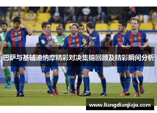 巴萨与基辅迪纳摩精彩对决集锦回顾及精彩瞬间分析