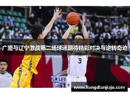 广厦与辽宁激战第二场球迷期待精彩对决与逆转奇迹