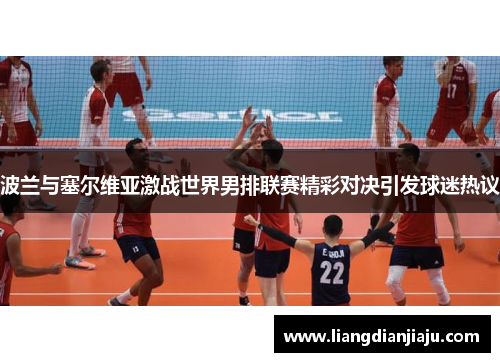 波兰与塞尔维亚激战世界男排联赛精彩对决引发球迷热议