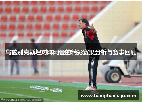 乌兹别克斯坦对阵阿曼的精彩赛果分析与赛事回顾