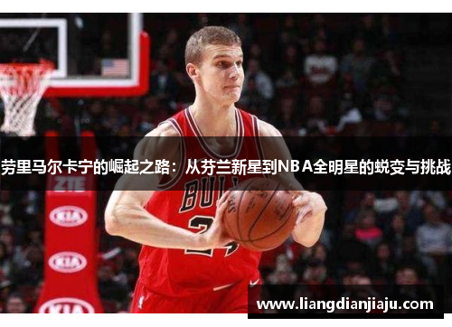 劳里马尔卡宁的崛起之路：从芬兰新星到NBA全明星的蜕变与挑战